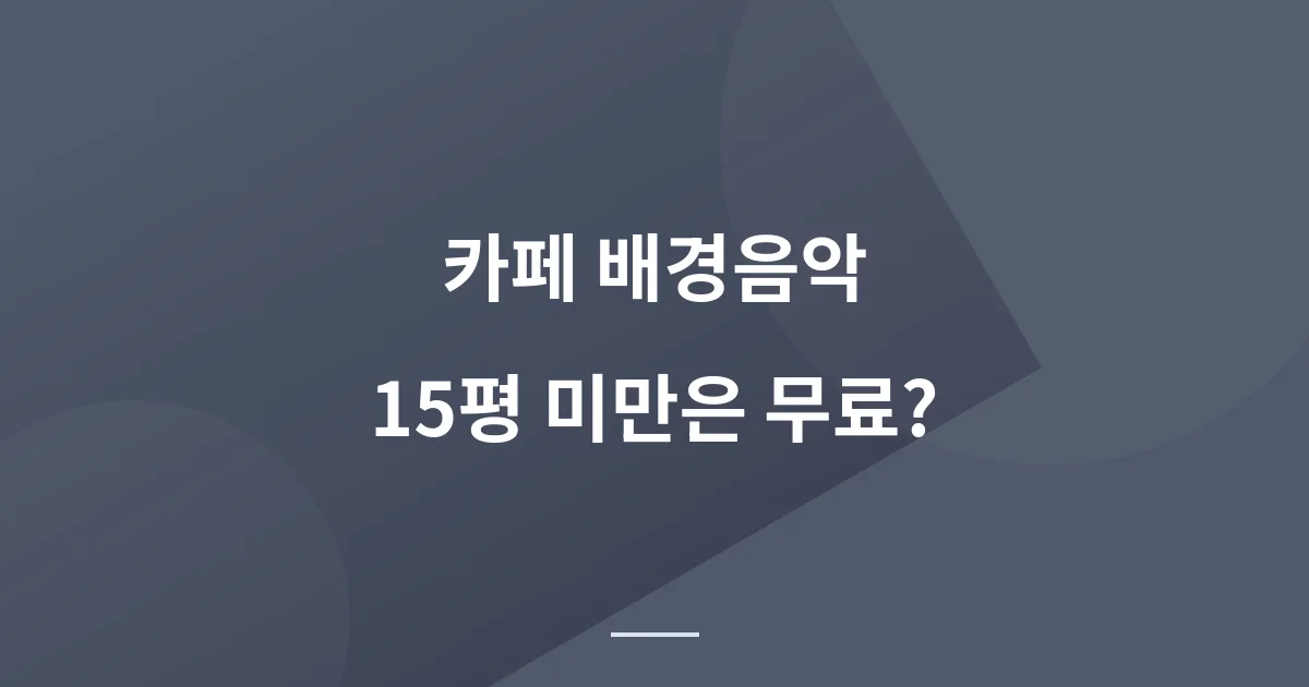 카페 배경음악 저작권료 – 15평 미만은 정말 무료일까?